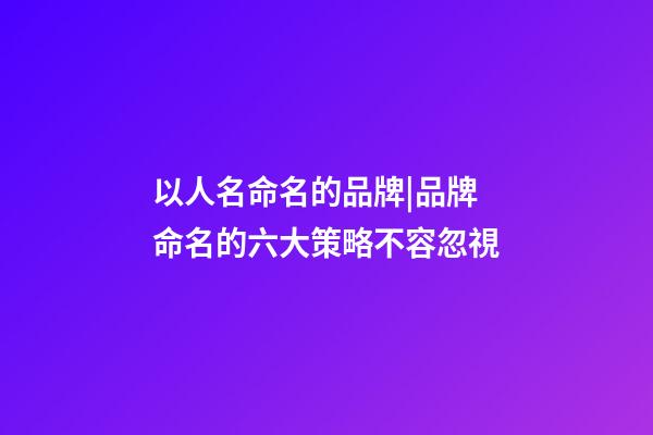 以人名命名的品牌|品牌命名的六大策略不容忽視-第1張-商標起名-玄機派